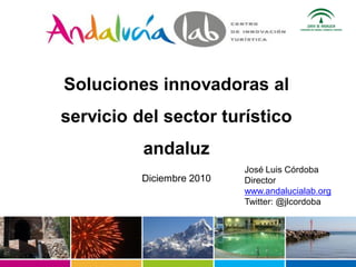 Soluciones innovadoras al
servicio del sector turístico
          andaluz
                           José Luis Córdoba
          Diciembre 2010   Director
                           www.andalucialab.org
                           Twitter: @jlcordoba
 