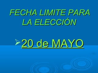 FECHA LIMITE PARAFECHA LIMITE PARA
LA ELECCIÓNLA ELECCIÓN
20 de MAYO20 de MAYO
 