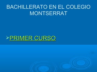 BACHILLERATO EN EL COLEGIO
MONTSERRAT
PRIMER CURSOPRIMER CURSO
 