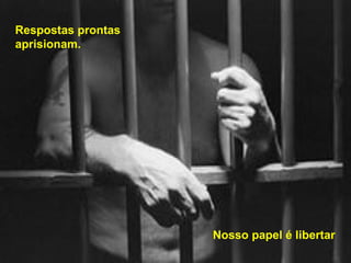 Respostas prontas
aprisionam.




                    Nosso papel é libertar
 