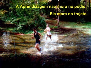 A Aprendizagem não mora no pódio.
               Ela mora no trajeto.
 