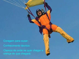 Coragem para ousar;
Conhecimento técnico;
Clareza de onde se quer chegar e
crença de que chegará.
 