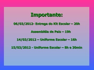 Importante:
 06/03/2012- Entrega do Kit Escolar – 20h

           Assembléia de Pais – 19h

   14/03/2012 – Uniforme Escolar – 16h

15/03/2012 - Uniforme Escolar – 8h e 30min
 