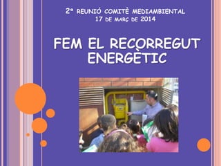 2ª REUNIÓ COMITÈ MEDIAMBIENTAL
17 DE MARÇ DE 2014
FEM EL RECORREGUT
ENERGÈTIC
 