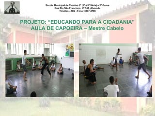 Escola Municipal de Timóteo 1º (5ª à 8ª Série) e 2º Graus
Rua Rio São Francisco, Nº 140, Alvorada
Timóteo – MG - Fone: 3847-4798
PROJETO: “EDUCANDO PARA A CIDADANIA”
AULA DE CAPOEIRA – Mestre Cabelo
 