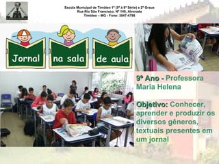 Escola Municipal de Timóteo 1º (5ª à 8ª Série) e 2º Graus
Rua Rio São Francisco, Nº 140, Alvorada
Timóteo – MG - Fone: 3847-4798
9º Ano -9º Ano - Professora
Maria Helena
Objetivo:Objetivo: Conhecer,
aprender e produzir os
diversos gêneros,
textuais presentes em
um jornal
 