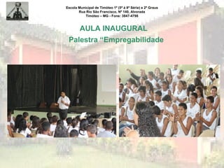 Escola Municipal de Timóteo 1º (5ª à 8ª Série) e 2º Graus
Rua Rio São Francisco, Nº 140, Alvorada
Timóteo – MG - Fone: 3847-4798
AULA INAUGURAL
Palestra “Empregabilidade
 
