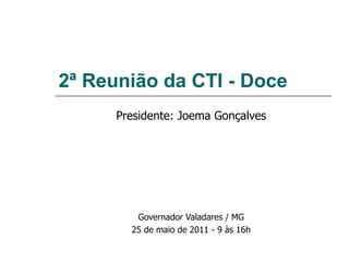 2ª Reunião da CTI - Doce Presidente: Joema Gonçalves Governador Valadares / MG 25 de maio de 2011 - 9 às 16h 