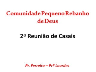 ComunidadePequenoRebanho
deDeus
2ª Reunião de Casais
Pr. Ferreira – Prª Lourdes
 