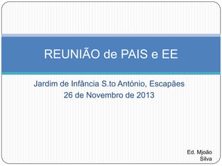 REUNIÃO de PAIS e EE
Jardim de Infância S.to António, Escapães
26 de Novembro de 2013

Ed. Mjoão
Silva

 