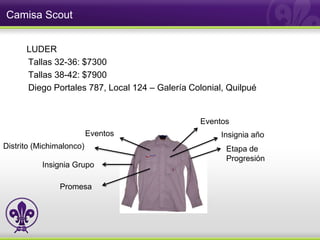 Camisa Scout


      LUDER
      Tallas 32-36: $7300
      Tallas 38-42: $7900
      Diego Portales 787, Local 124 – Galería Colonial, Quilpué


                                                 Eventos
                          Eventos                     Insignia año
Distrito (Michimalonco)                                Etapa de
                                                       Progresión
           Insignia Grupo

                Promesa
 