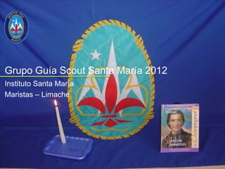 Grupo Guía Scout Santa María 2012
Instituto Santa María
Maristas – Limache
 