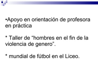 Apoyo en orientación de profesora en práctica * Taller de “hombres en el fin de la violencia de genero”. * mundial de fútbol en el Liceo. 