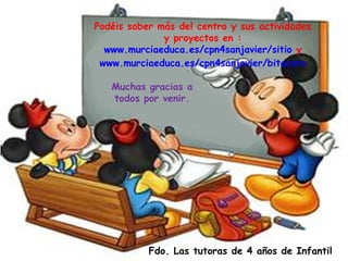 Podéis saber más del centro y sus actividades y proyectos en : www.murciaeduca.es/cpn4sanjavier/sitio  y www.murciaeduca.es/cpn4sanjavier/bitacora Muchas gracias a todos por venir. Fdo. Las tutoras de 4 años de Infantil 