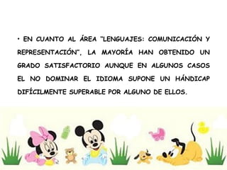 EN CUANTO AL ÁREA “LENGUAJES: COMUNICACIÓN Y REPRESENTACIÓN”, LA MAYORÍA HAN OBTENIDO UN GRADO SATISFACTORIO AUNQUE EN ALGUNOS CASOS EL NO DOMINAR EL IDIOMA SUPONE UN HÁNDICAP DIFÍCILMENTE SUPERABLE POR ALGUNO DE ELLOS. 