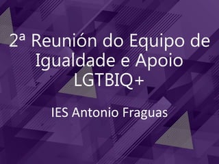 2ª Reunión do Equipo de
Igualdade e Apoio
LGTBIQ+
IES Antonio Fraguas
 