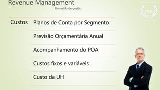 Revenue Management
Um estilo de gestão
Custos Planos de Conta por Segmento
Previsão Orçamentária Anual
Acompanhamento do POA
Custos fixos e variáveis
Custo da UH