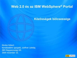 Web 2.0 és az IBM WebSphere® Portal Közösségek bölcsessége Révész Róbert Kereskedelmi igazgató, szoftver üzletág IBM Magyarországi Kft. 2009 november 10. 