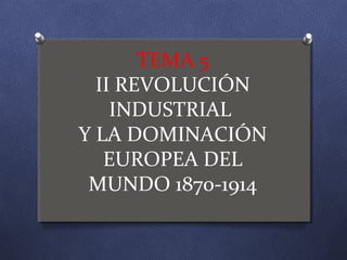 TEMA 5
II REVOLUCIÓN
INDUSTRIAL
Y LA DOMINACIÓN
EUROPEA DEL
MUNDO 1870-1914
 