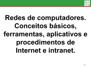 Redes de computadores.
Conceitos básicos,
ferramentas, aplicativos e
procedimentos de
Internet e intranet.
11
 