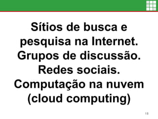 Sítios de busca e
pesquisa na Internet.
Grupos de discussão.
Redes sociais.
Computação na nuvem
(cloud computing)
18
 
