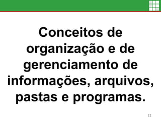 Conceitos de
organização e de
gerenciamento de
informações, arquivos,
pastas e programas.
22
 