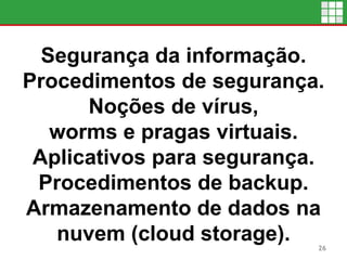 Segurança da informação.
Procedimentos de segurança.
Noções de vírus,
worms e pragas virtuais.
Aplicativos para segurança.
Procedimentos de backup.
Armazenamento de dados na
nuvem (cloud storage). 26
 