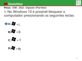 • Questões
Prova: IDIB - 2022 - Digitador (Pref Mari)
1- No Windows 10 é possível bloquear o
computador pressionando as seguintes teclas:
A)
B)
C)
D)
3
 