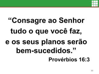 “Consagre ao Senhor
tudo o que você faz,
e os seus planos serão
bem-sucedidos.”
Provérbios 16:3
30
 