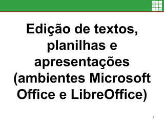 Edição de textos,
planilhas e
apresentações
(ambientes Microsoft
Office e LibreOffice)
7
 