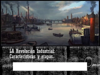 Objetivo: Caracterizar el proceso de industrialización y sus efectos sobre la producción y la economía.
LA Revolución Industrial:
Características y etapas.
 
