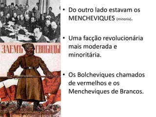 Do outro lado estavam os MENCHEVIQUES (minoria).Uma facção revolucionária mais moderada e minoritária.Os Bolcheviques chamados de vermelhos e os Mencheviques de Brancos.