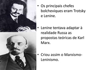 Os principais chefes bolcheviques eram Trotsky e Lenine.Lenine tentava adaptar à realidade Russa as propostas teóricas de Karl Marx.Criou assim o Marxismo-Leninismo.