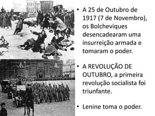 A 25 de Outubro de 1917 (7 de Novembro), os Bolcheviques desencadearam uma insurreição armada e tomaram o poder.A REVOLUÇÃO DE OUTUBRO, a primeira revolução socialista foi triunfante.Lenine toma o poder.