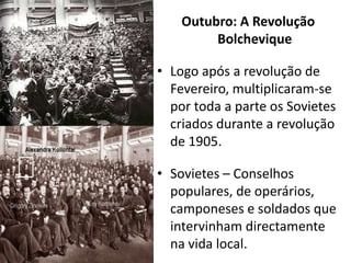 Outubro: A Revolução BolcheviqueLogo após a revolução de Fevereiro, multiplicaram-se por toda a parte os Sovietes criados durante a revolução de 1905.Sovietes – Conselhos populares, de operários, camponeses e soldados que intervinham directamente na vida local.