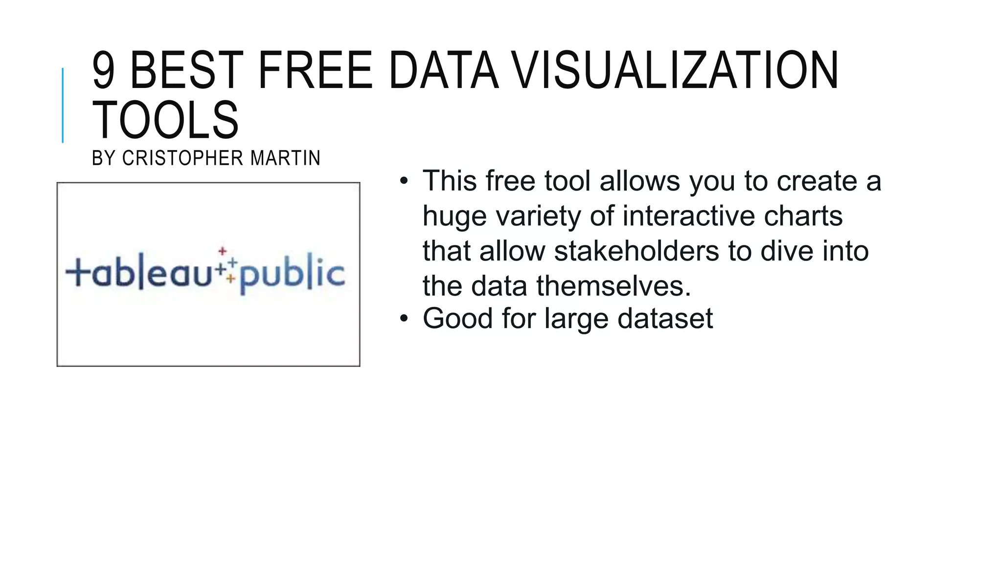 9 BEST FREE DATA VISUALIZATION
TOOLS
BY CRISTOPHER MARTIN
• This free tool allows you to create a
huge variety of interactive charts
that allow stakeholders to dive into
the data themselves.
• Good for large dataset
 