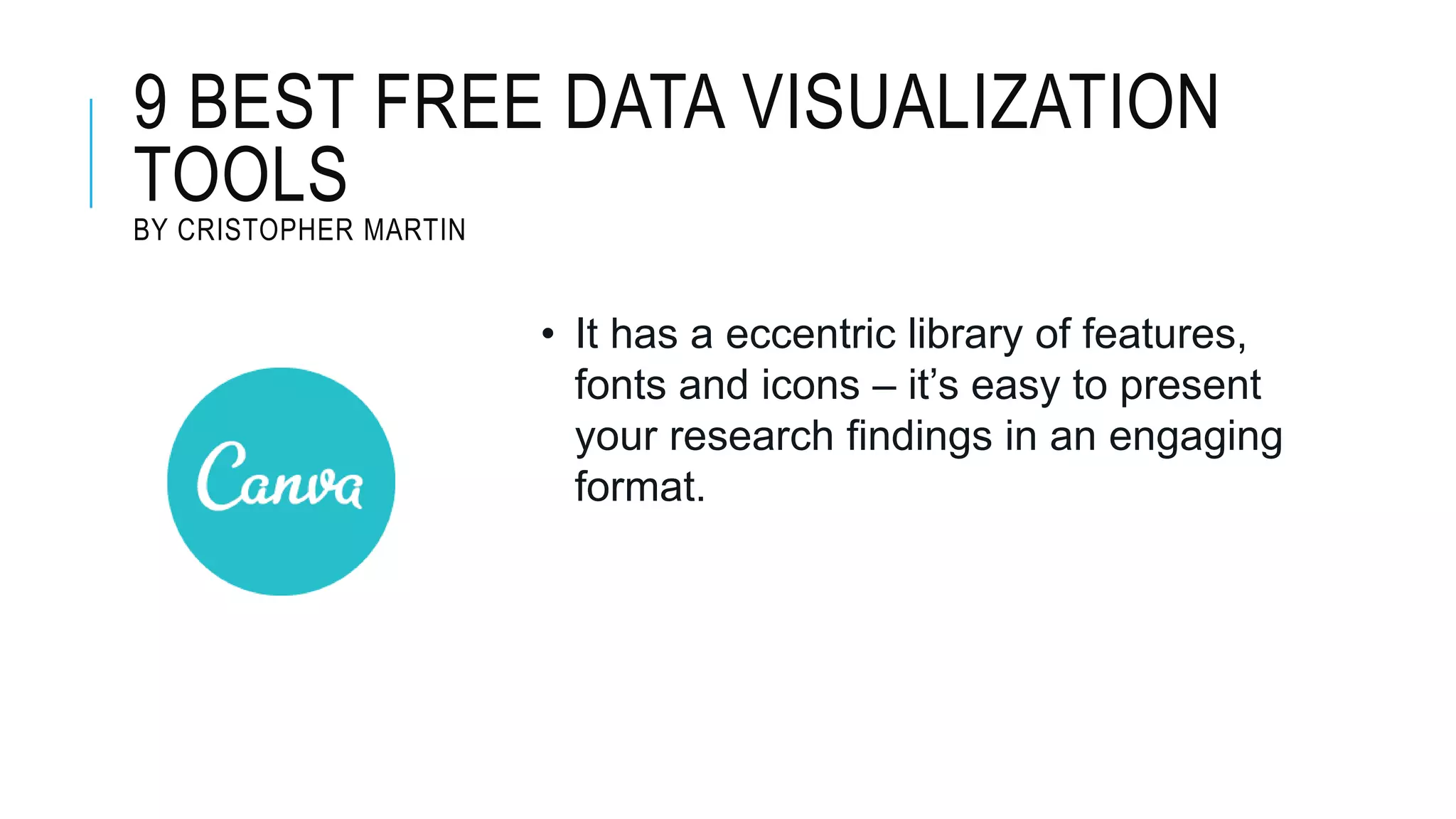 9 BEST FREE DATA VISUALIZATION
TOOLS
BY CRISTOPHER MARTIN
• It has a eccentric library of features,
fonts and icons – it’s easy to present
your research findings in an engaging
format.
 