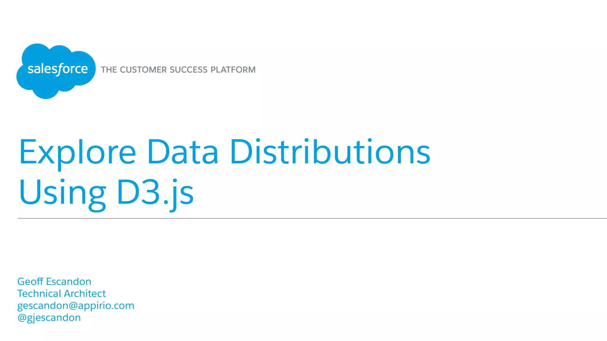 Explore Data Distributions
Using D3.js
​ Geoﬀ Escandon
​ Technical Architect
​ gescandon@appirio.com
​ @gjescandon
​ 
 