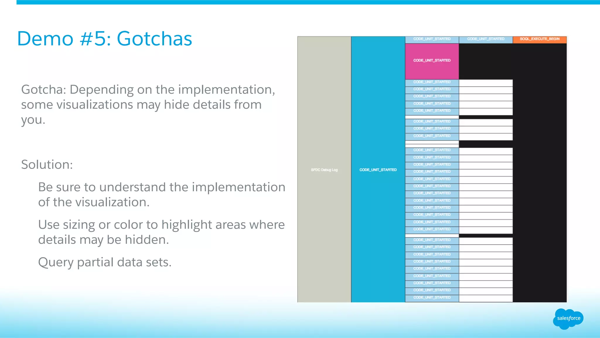 Demo #5: Gotchas
Gotcha: Depending on the implementation,
some visualizations may hide details from
you.
Solution:
​  Be sure to understand the implementation
of the visualization.
​  Use sizing or color to highlight areas where
details may be hidden.
​  Query partial data sets.
 