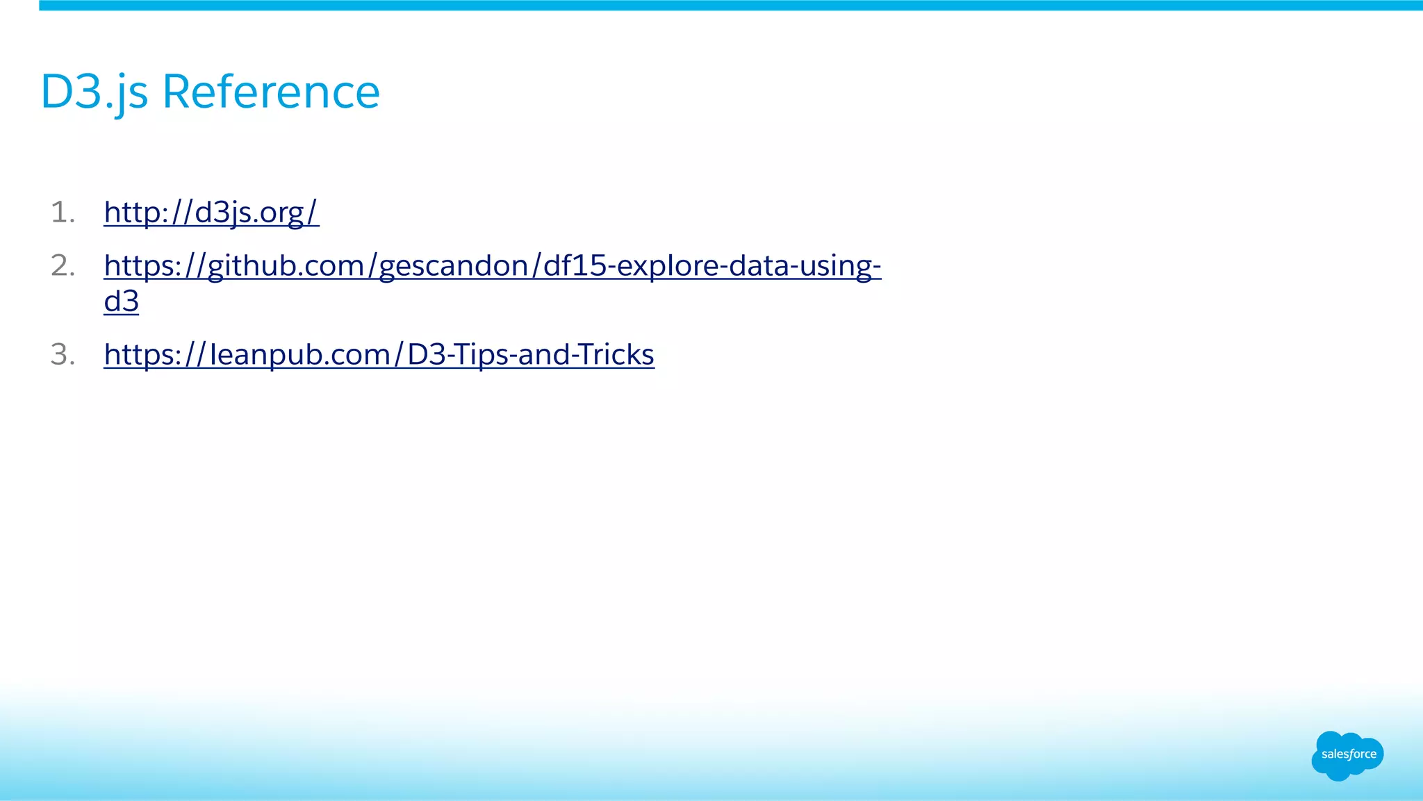 D3.js Reference
1.  http://d3js.org/
2.  https://github.com/gescandon/df15-explore-data-using-
d3
3.  https://leanpub.com/D3-Tips-and-Tricks
 