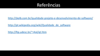 Referências
http://jkolb.com.br/qualidade-projeto-e-desenvolvimento-de-software/
http://pt.wikipedia.org/wiki/Qualidade_de_software
http://ftp.udesc.br/~r4al/qt.htm
 