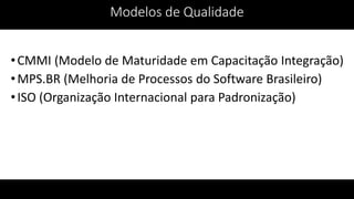 •CMMI (Modelo de Maturidade em Capacitação Integração)
•MPS.BR (Melhoria de Processos do Software Brasileiro)
•ISO (Organização Internacional para Padronização)
Modelos de Qualidade
 
