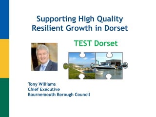 Supporting High Quality
Resilient Growth in Dorset
Tony Williams
Chief Executive
Bournemouth Borough Council
TEST Dorset
 