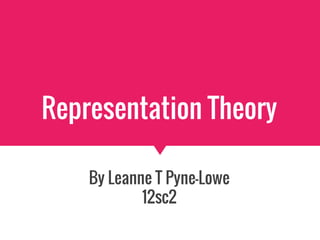 Representation Theory
By Leanne T Pyne-Lowe
12sc2
 