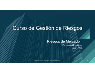 Fernando Rodríguez
Julio 2019
Curso de Gestión de Riesgos
Riesgos de Mercado
Curso de Riesgos Financieros - Fernando Rodriguez 1
 