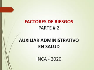 FACTORES DE RIESGOS
PARTE # 2
AUXILIAR ADMINISTRATIVO
EN SALUD
INCA - 2020
 