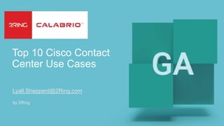 Lyall.Shepperd@2Ring.com
by 2Ring
Top 10 Cisco Contact
Center Use Cases
 
