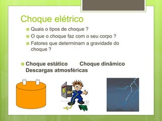 Choque elétrico
 Quais o tipos de choque ?
 O que o choque faz com o seu corpo ?
 Fatores que determinam a gravidade do
choque ?
 Choque estático Choque dinâmico
Descargas atmosféricas
 