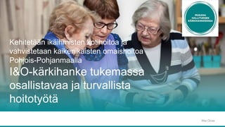 Kehitetään ikäihmisten kotihoitoa ja
vahvistetaan kaikenikäisten omaishoitoa
Pohjois-Pohjanmaalla
I&O-kärkihanke tukemassa
osallistavaa ja turvallista
hoitotyötä
Rita Oinas
 