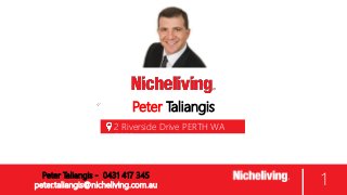Peter Taliangis
2 Riverside Drive PERTH WA
6000
1Peter Taliangis - 0431 417 345
peter.taliangis@nicheliving.com.au
 